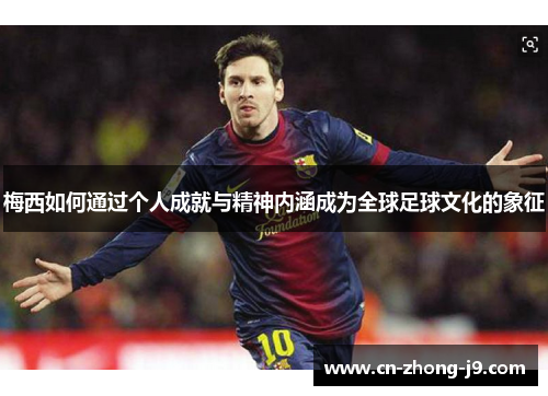 梅西如何通过个人成就与精神内涵成为全球足球文化的象征 梅西如何通过个人成就与精神内涵成为全球足球文化的象征