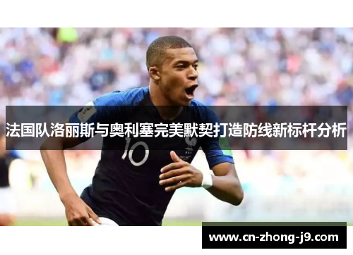 法国队洛丽斯与奥利塞完美默契打造防线新标杆分析