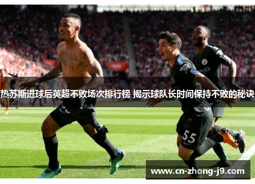 热苏斯进球后英超不败场次排行榜 揭示球队长时间保持不败的秘诀 热苏斯进球后英超不败场次排行榜 揭示球队长时间保持不败的秘诀