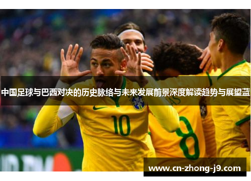 中国足球与巴西对决的历史脉络与未来发展前景深度解读趋势与展望蓝 中国足球与巴西对决的历史脉络与未来发展前景深度解读趋势与展望蓝