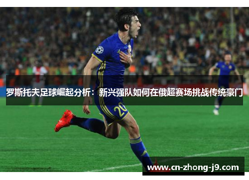 罗斯托夫足球崛起分析:新兴强队如何在俄超赛场挑战传统豪门 罗斯托夫足球崛起分析:新兴强队如何在俄超赛场挑战传统豪门