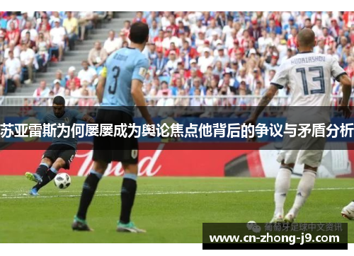 苏亚雷斯为何屡屡成为舆论焦点他背后的争议与矛盾分析