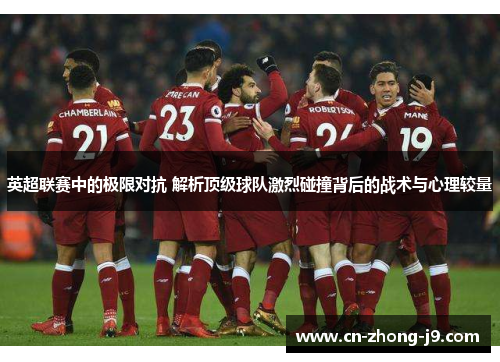 英超联赛中的极限对抗 解析顶级球队激烈碰撞背后的战术与心理较量