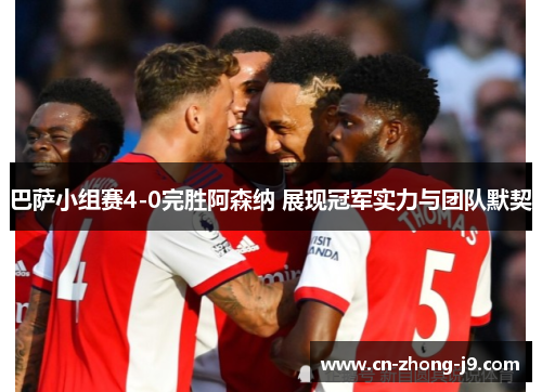巴萨小组赛4-0完胜阿森纳 展现冠军实力与团队默契 巴萨小组赛4-0完胜阿森纳 展现冠军实力与团队默契