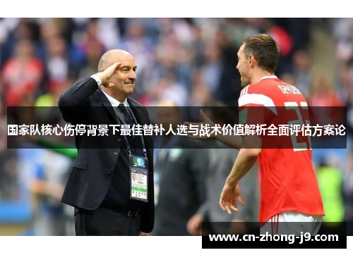 国家队核心伤停背景下最佳替补人选与战术价值解析全面评估方案论 国家队核心伤停背景下最佳替补人选与战术价值解析全面评估方案论