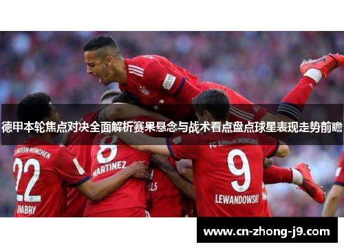 德甲本轮焦点对决全面解析赛果悬念与战术看点盘点球星表现走势前瞻 德甲本轮焦点对决全面解析赛果悬念与战术看点盘点球星表现走势前瞻