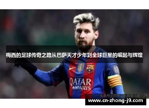 梅西的足球传奇之路从巴萨天才少年到全球巨星的崛起与辉煌 梅西的足球传奇之路从巴萨天才少年到全球巨星的崛起与辉煌