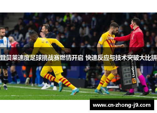 登贝莱速度足球挑战赛燃情开启 快速反应与技术突破大比拼 登贝莱速度足球挑战赛燃情开启 快速反应与技术突破大比拼
