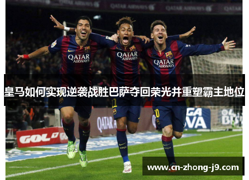 皇马如何实现逆袭战胜巴萨夺回荣光并重塑霸主地位 皇马如何实现逆袭战胜巴萨夺回荣光并重塑霸主地位