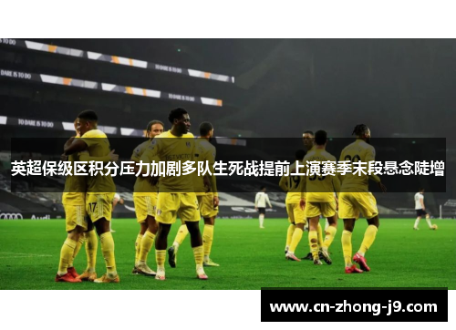 英超保级区积分压力加剧多队生死战提前上演赛季末段悬念陡增 英超保级区积分压力加剧多队生死战提前上演赛季末段悬念陡增