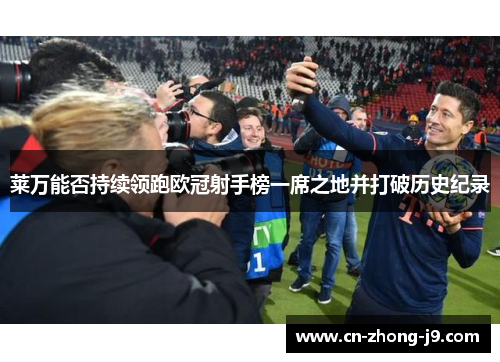 莱万能否持续领跑欧冠射手榜一席之地并打破历史纪录 莱万能否持续领跑欧冠射手榜一席之地并打破历史纪录