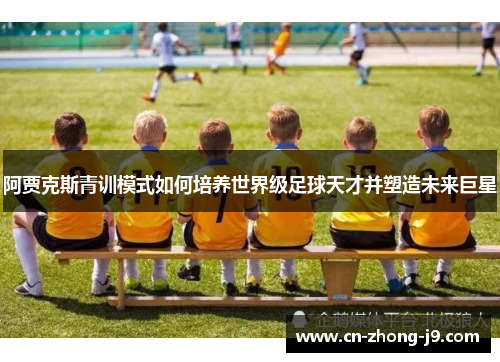 阿贾克斯青训模式如何培养世界级足球天才并塑造未来巨星 阿贾克斯青训模式如何培养世界级足球天才并塑造未来巨星