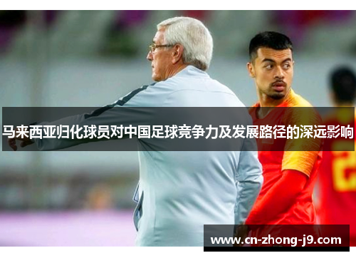马来西亚归化球员对中国足球竞争力及发展路径的深远影响 马来西亚归化球员对中国足球竞争力及发展路径的深远影响